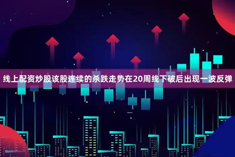 线上配资炒股该股连续的杀跌走势在20周线下破后出现一波反弹
