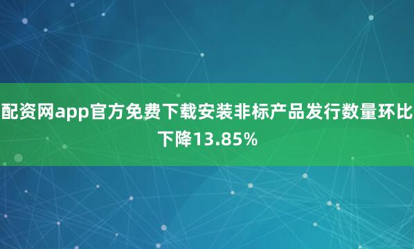 配资网app官方免费下载安装非标产品发行数量环比下降13.85%