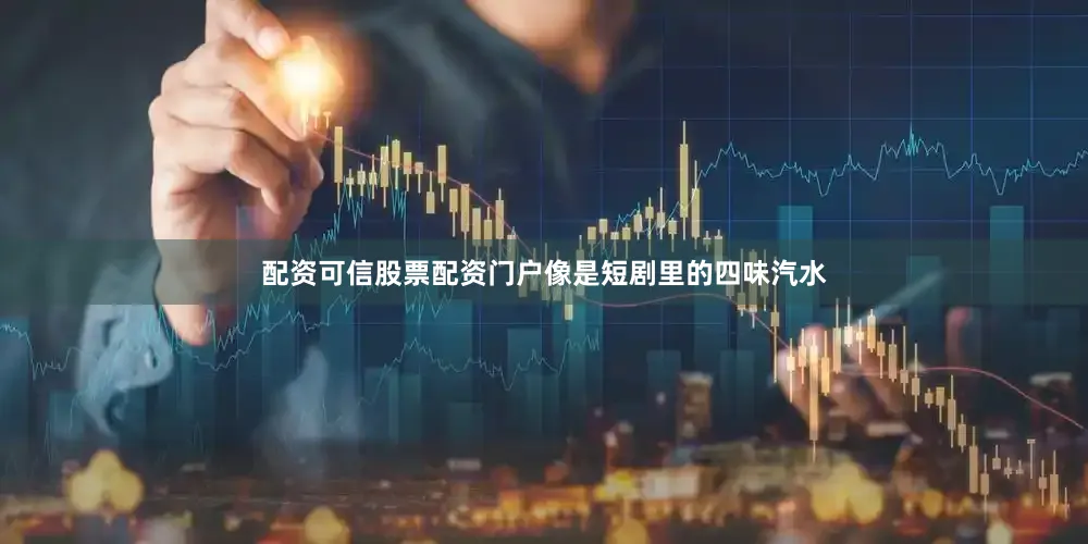 配资可信股票配资门户像是短剧里的四味汽水