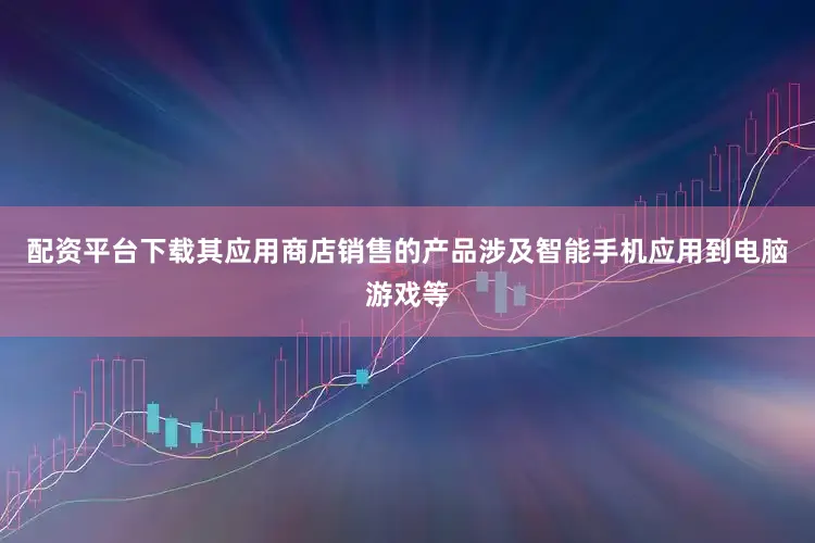 配资平台下载其应用商店销售的产品涉及智能手机应用到电脑游戏等