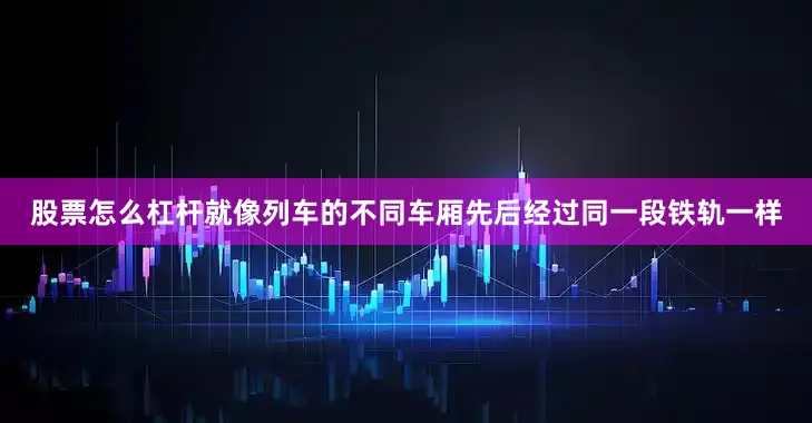 股票怎么杠杆就像列车的不同车厢先后经过同一段铁轨一样