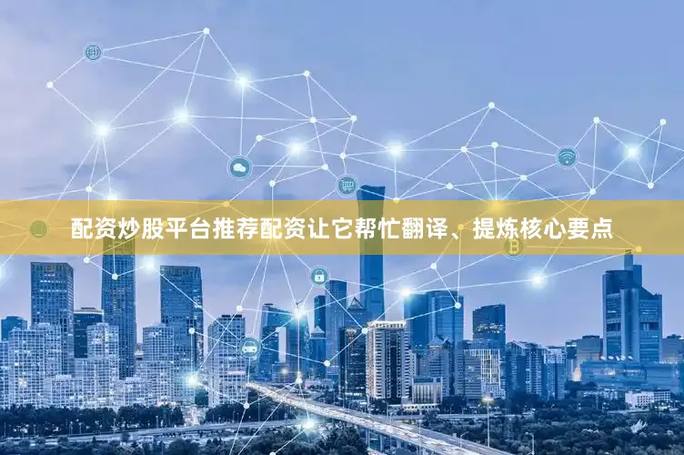 配资炒股平台推荐配资让它帮忙翻译、提炼核心要点