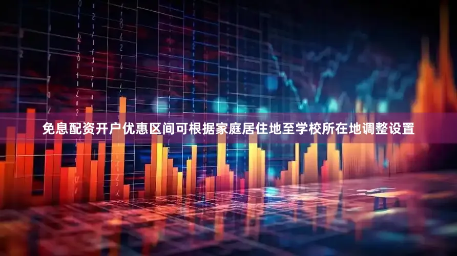 免息配资开户优惠区间可根据家庭居住地至学校所在地调整设置