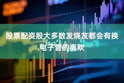 股票配资股大多数发烧友都会有换电子管的喜欢