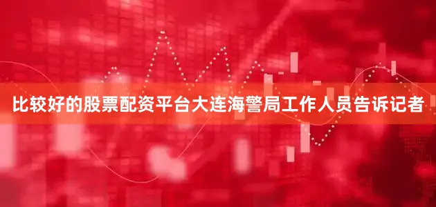 比较好的股票配资平台大连海警局工作人员告诉记者
