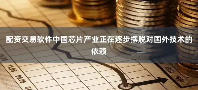配资交易软件中国芯片产业正在逐步摆脱对国外技术的依赖