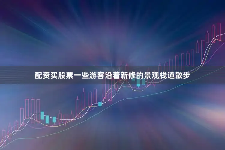 配资买股票一些游客沿着新修的景观栈道散步