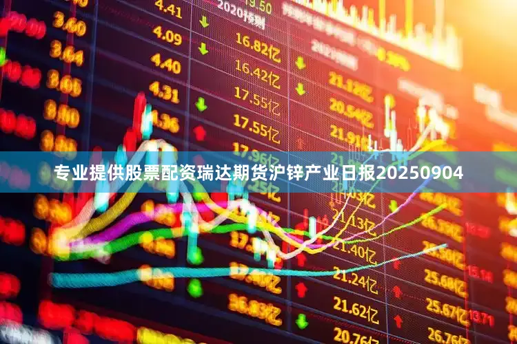 专业提供股票配资瑞达期货沪锌产业日报20250904