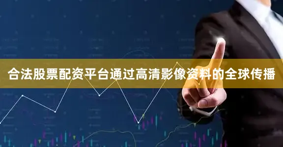 合法股票配资平台通过高清影像资料的全球传播