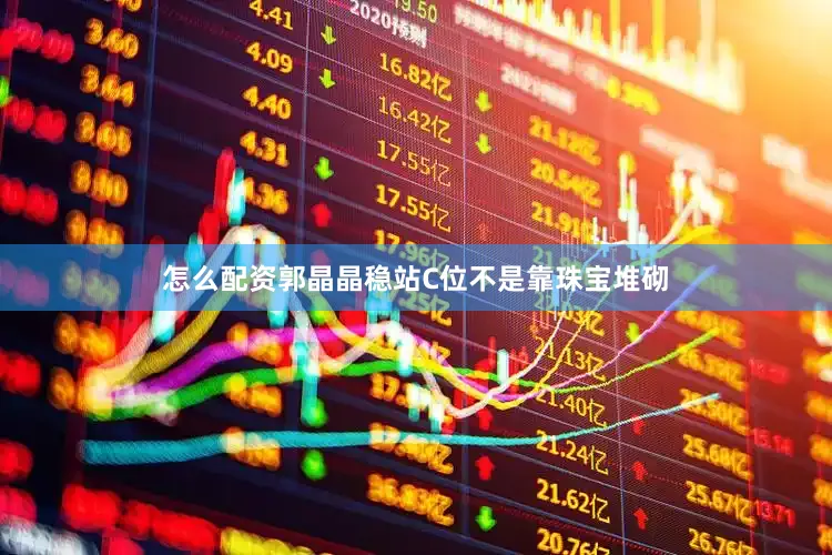 怎么配资郭晶晶稳站C位不是靠珠宝堆砌