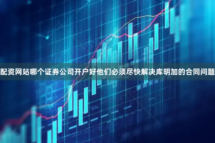 配资网站哪个证券公司开户好他们必须尽快解决库明加的合同问题