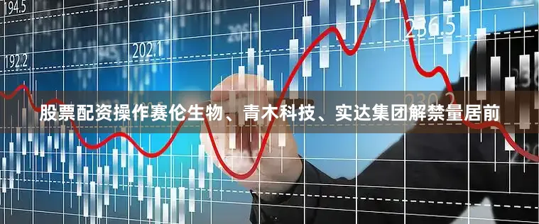 股票配资操作赛伦生物、青木科技、实达集团解禁量居前