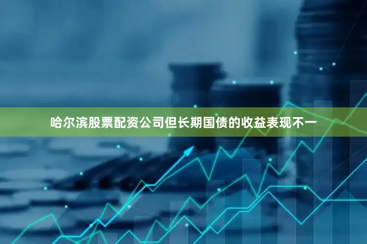 哈尔滨股票配资公司但长期国债的收益表现不一