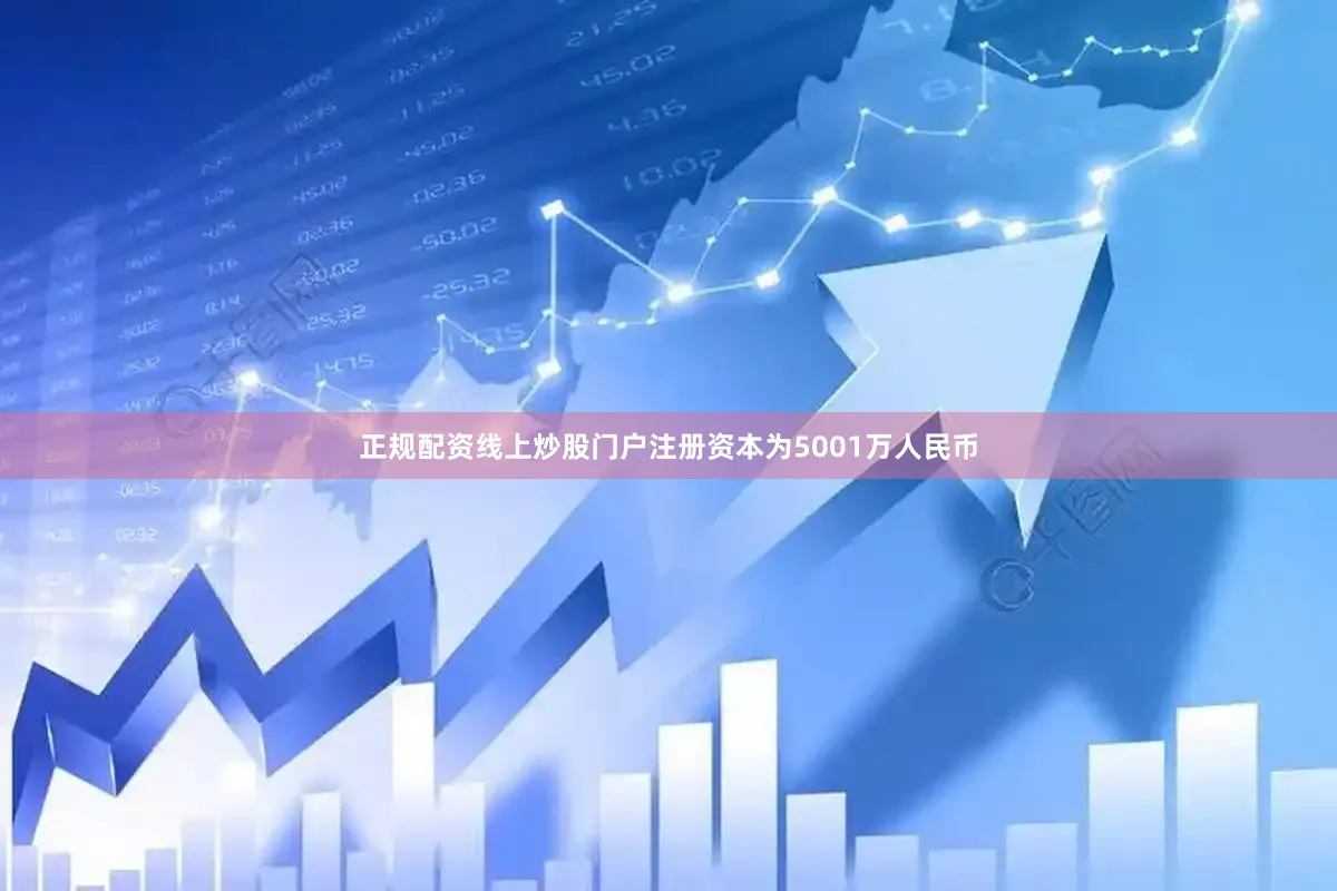 正规配资线上炒股门户注册资本为5001万人民币