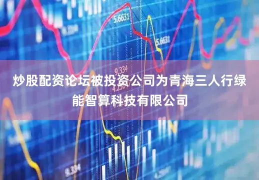 炒股配资论坛被投资公司为青海三人行绿能智算科技有限公司