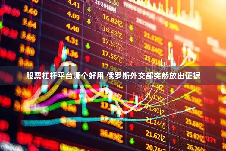 股票杠杆平台哪个好用 俄罗斯外交部突然放出证据