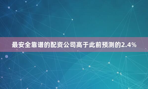 最安全靠谱的配资公司高于此前预测的2.4%