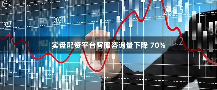 实盘配资平台客服咨询量下降 70%