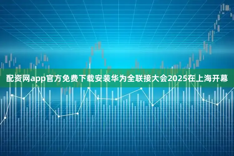 配资网app官方免费下载安装华为全联接大会2025在上海开幕