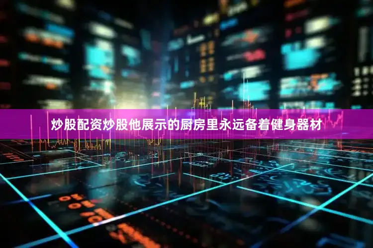 炒股配资炒股他展示的厨房里永远备着健身器材