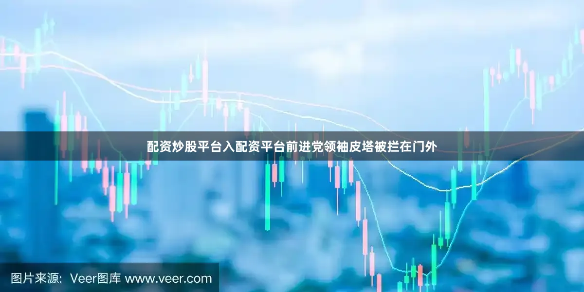 配资炒股平台入配资平台前进党领袖皮塔被拦在门外