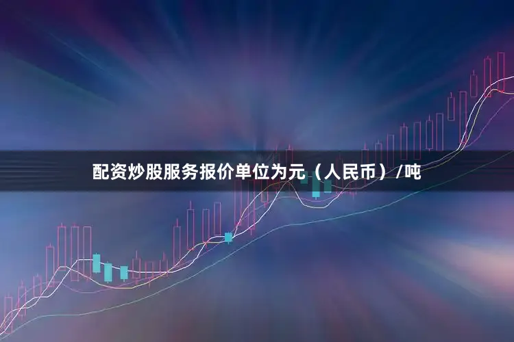 配资炒股服务报价单位为元（人民币）/吨