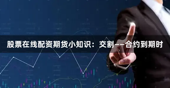 股票在线配资期货小知识：交割——合约到期时