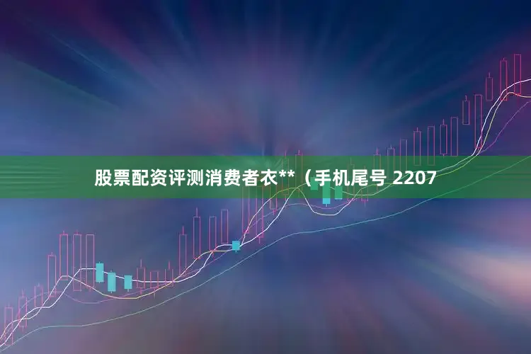 股票配资评测消费者衣**（手机尾号 2207