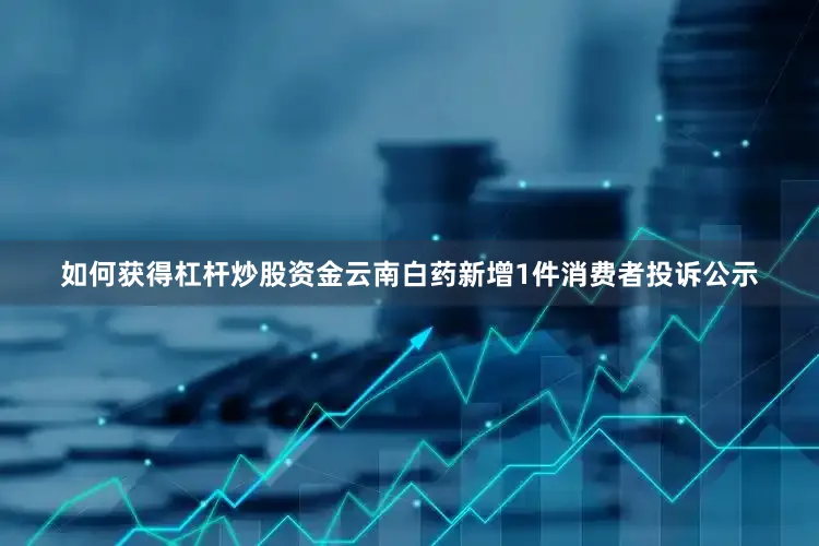 如何获得杠杆炒股资金云南白药新增1件消费者投诉公示