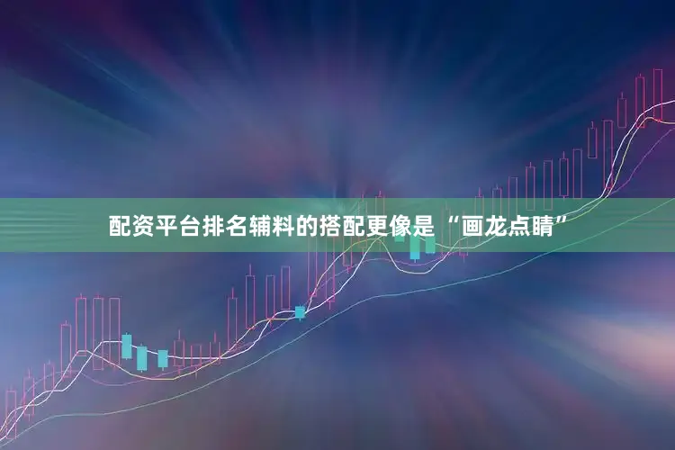 配资平台排名辅料的搭配更像是 “画龙点睛”