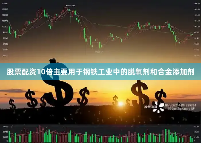 股票配资10倍主要用于钢铁工业中的脱氧剂和合金添加剂