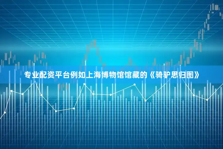 专业配资平台例如上海博物馆馆藏的《骑驴思归图》