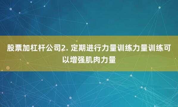 股票加杠杆公司2. 定期进行力量训练力量训练可以增强肌肉力量