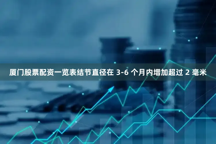 厦门股票配资一览表结节直径在 3-6 个月内增加超过 2 毫米