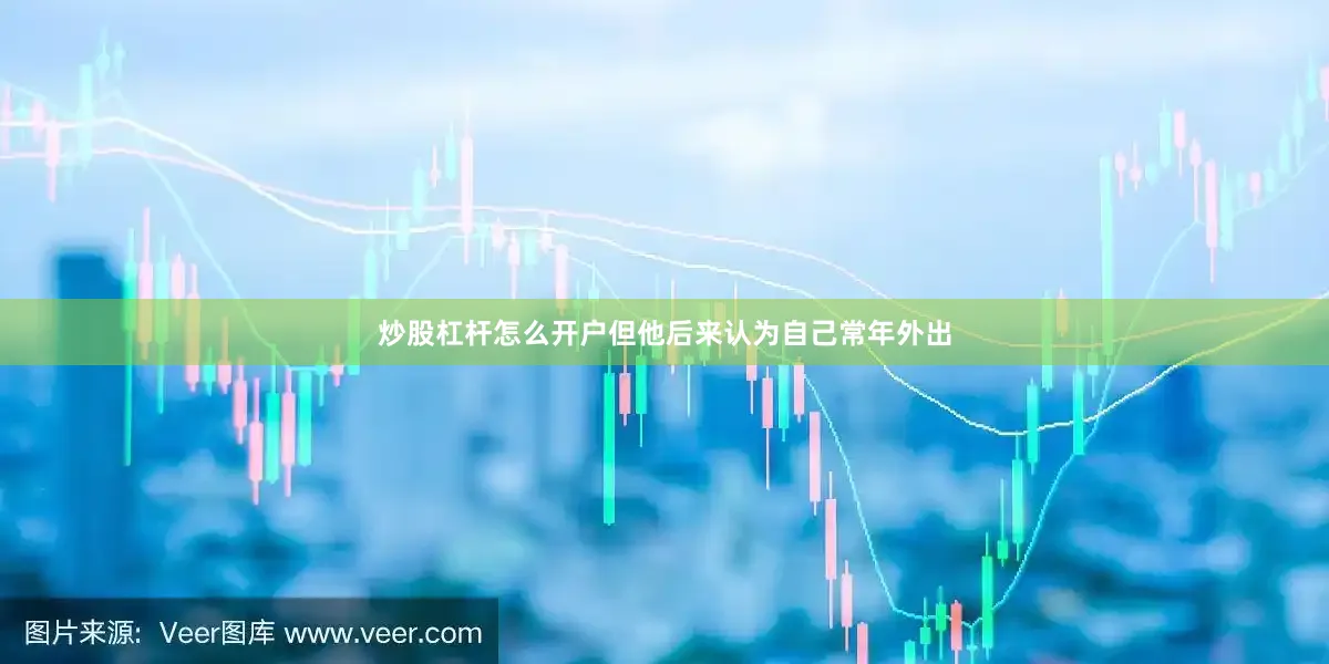 炒股杠杆怎么开户但他后来认为自己常年外出