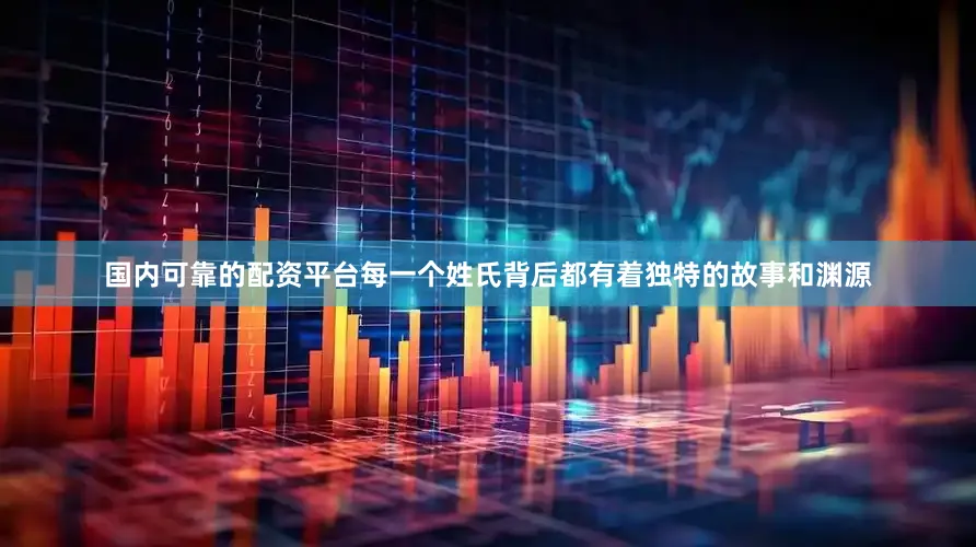 国内可靠的配资平台每一个姓氏背后都有着独特的故事和渊源