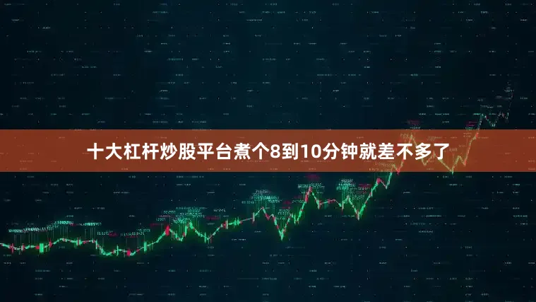 十大杠杆炒股平台煮个8到10分钟就差不多了