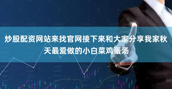 炒股配资网站来找官网接下来和大家分享我家秋天最爱做的小白菜鸡蛋汤