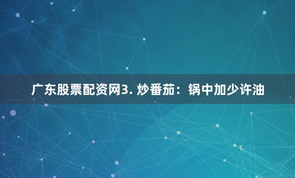广东股票配资网3. 炒番茄：锅中加少许油