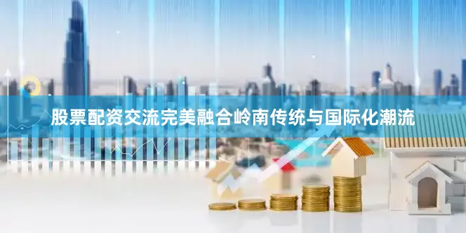 股票配资交流完美融合岭南传统与国际化潮流