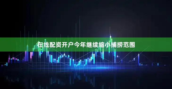 在线配资开户今年继续缩小捕捞范围