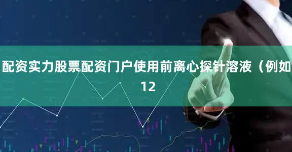 配资实力股票配资门户使用前离心探针溶液（例如 12