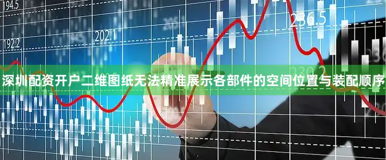 深圳配资开户二维图纸无法精准展示各部件的空间位置与装配顺序