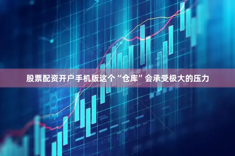 股票配资开户手机版这个“仓库”会承受极大的压力