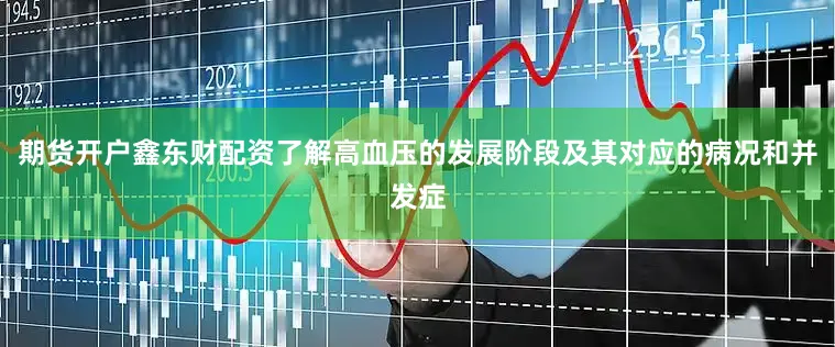 期货开户鑫东财配资了解高血压的发展阶段及其对应的病况和并发症