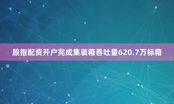 股指配资开户完成集装箱吞吐量620.7万标箱