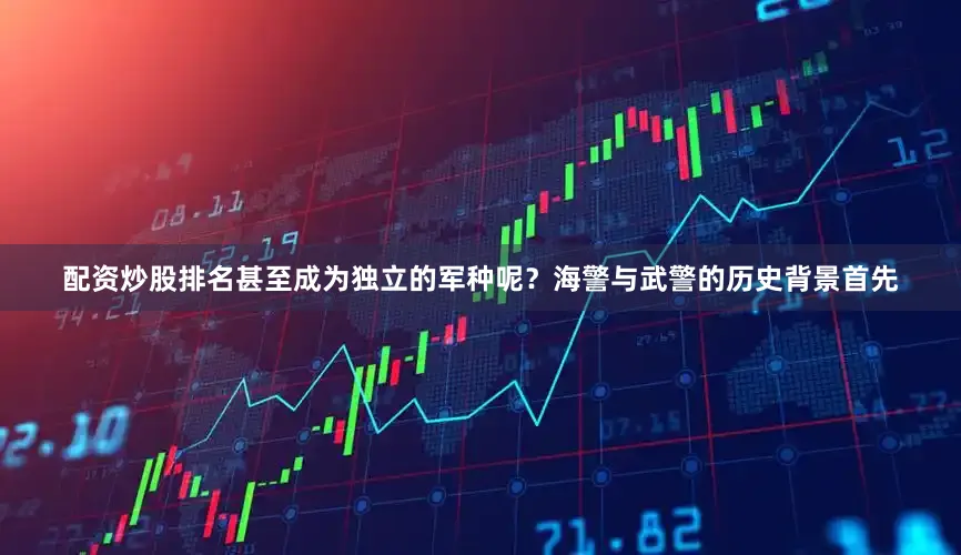 配资炒股排名甚至成为独立的军种呢？海警与武警的历史背景首先