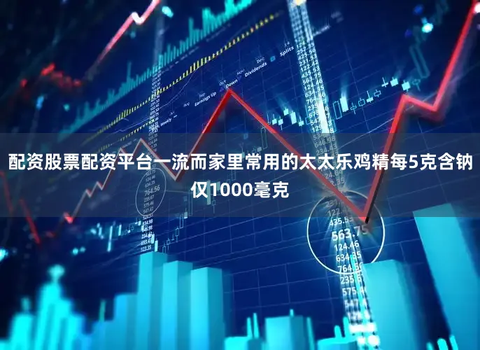 配资股票配资平台一流而家里常用的太太乐鸡精每5克含钠仅1000毫克