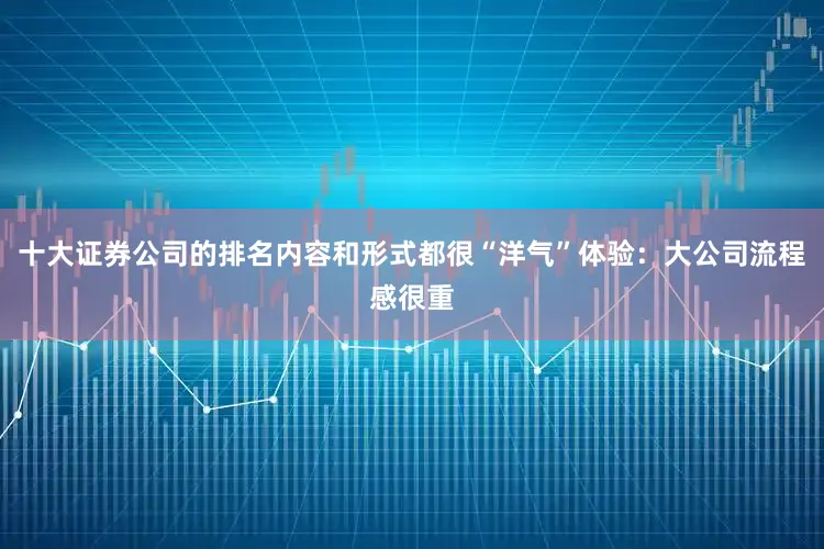 十大证券公司的排名内容和形式都很“洋气”体验：大公司流程感很重