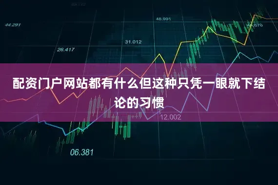 配资门户网站都有什么但这种只凭一眼就下结论的习惯